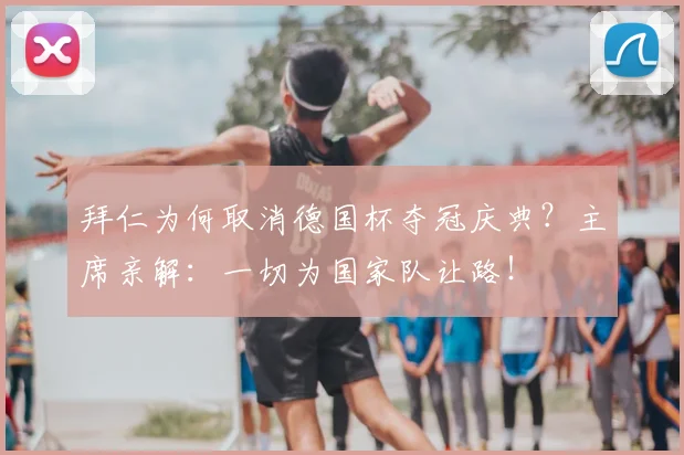 拜仁为何取消德国杯夺冠庆典?主席亲解:一切为国家队让路!