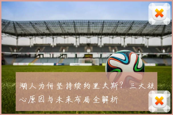 湖人为何坚持续约里夫斯？三大核心原因与未来布局全解析