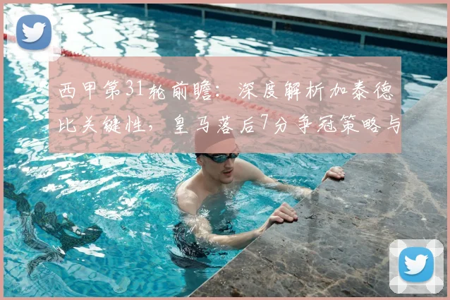 西甲第31轮前瞻:深度解析加泰德比关键性,皇马落后7分争冠策略与巴萨赛程分析