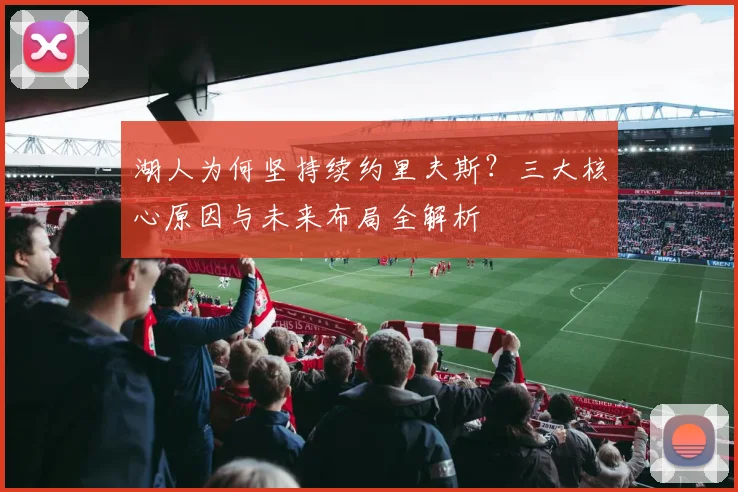 湖人为何坚持续约里夫斯?三大核心原因与未来布局全解析