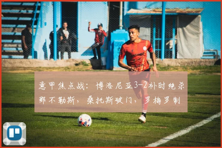 意甲焦点战：博洛尼亚3-2补时绝杀那不勒斯，桑托斯破门，罗梅罗制胜球详解