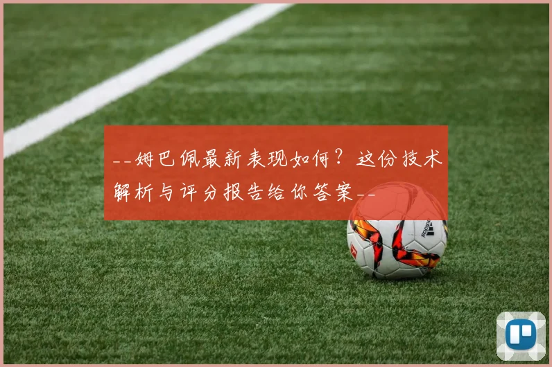 __姆巴佩最新表现如何？这份技术解析与评分报告给你答案__