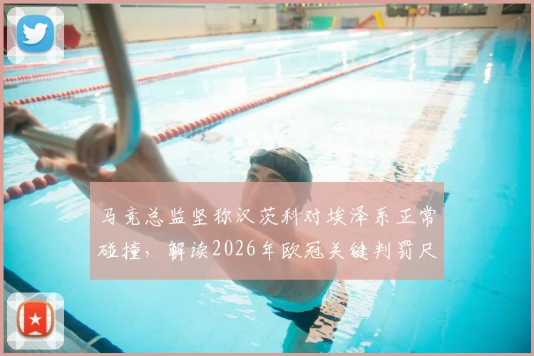 马竞总监坚称汉茨科对埃泽系正常碰撞，解读2026年欧冠关键判罚尺度与争议