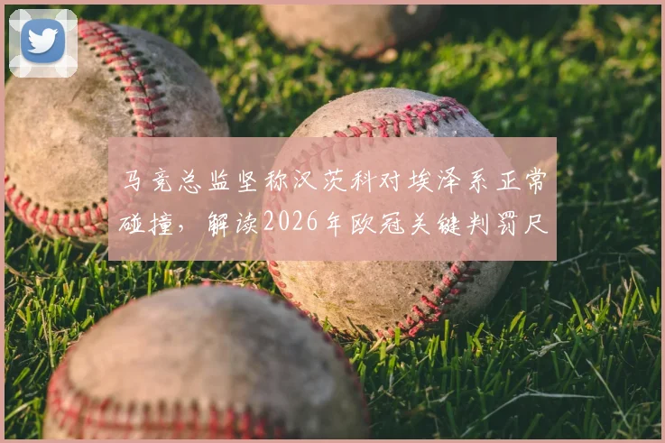 马竞总监坚称汉茨科对埃泽系正常碰撞，解读2026年欧冠关键判罚尺度与争议