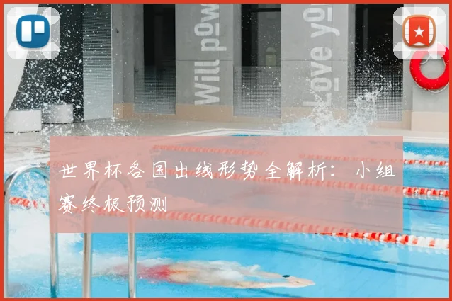 世界杯各国出线形势全解析：小组赛终极预测