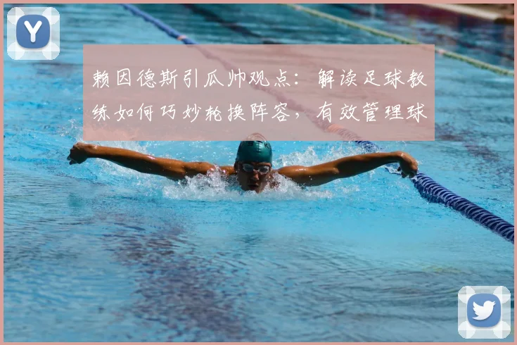 赖因德斯引瓜帅观点:解读足球教练如何巧妙轮换阵容,有效管理球员情绪与更衣室
