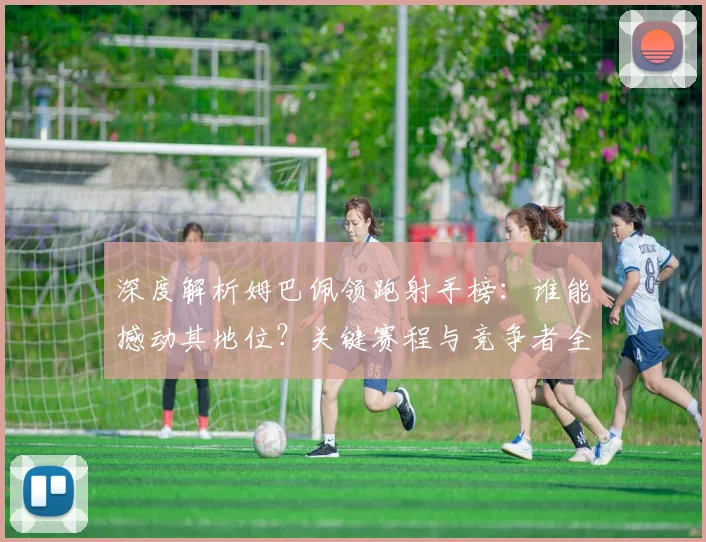 深度解析姆巴佩领跑射手榜:谁能撼动其地位?关键赛程与竞争者全透视