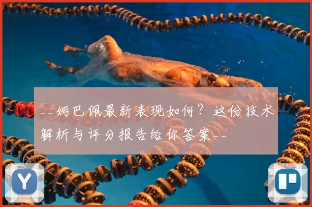__姆巴佩最新表现如何？这份技术解析与评分报告给你答案__